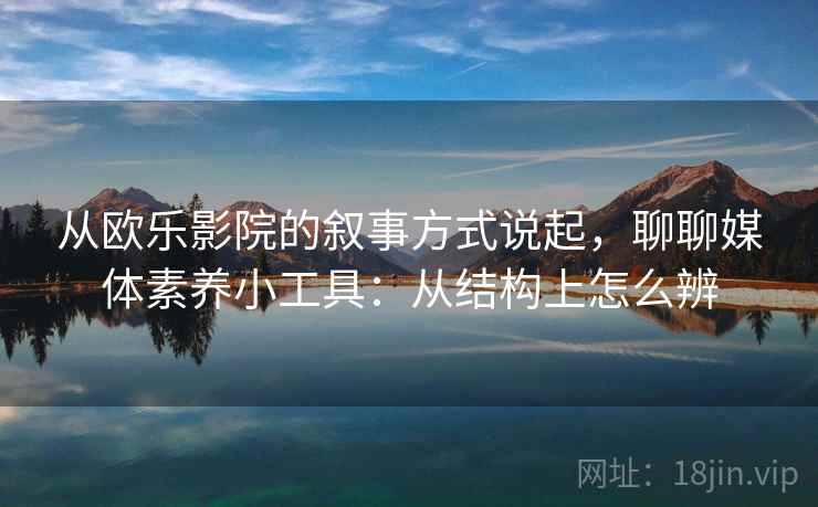 从欧乐影院的叙事方式说起,聊聊媒体素养小工具:从结构上怎么辨 从欧乐影院的叙事方式说起,聊聊媒体素养小工具:从结构上怎么辨