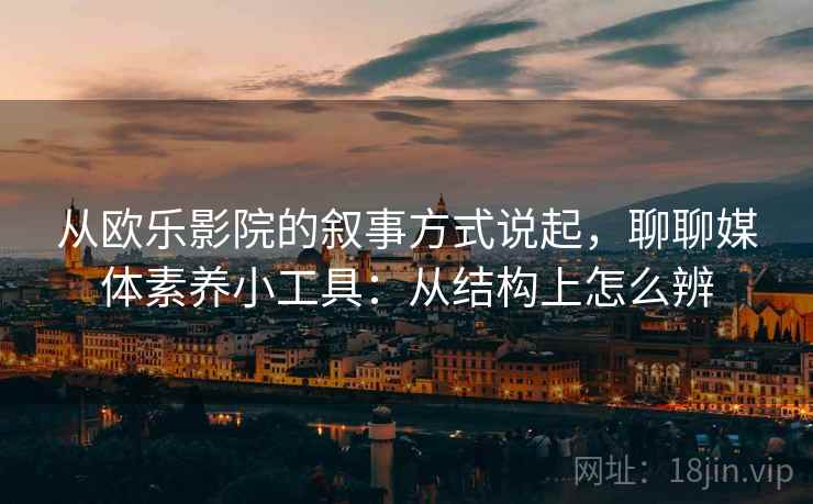 从欧乐影院的叙事方式说起,聊聊媒体素养小工具:从结构上怎么辨 从欧乐影院的叙事方式说起,聊聊媒体素养小工具:从结构上怎么辨