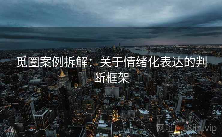 觅圈案例拆解:关于情绪化表达的判断框架 觅圈案例拆解:关于情绪化表达的判断框架