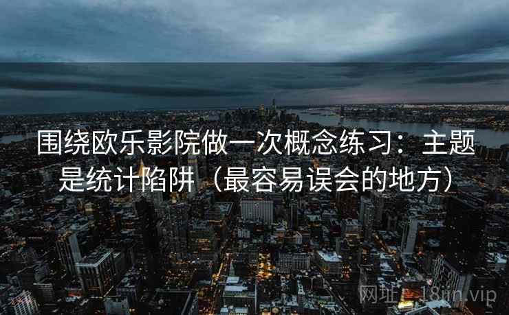围绕欧乐影院做一次概念练习:主题是统计陷阱(最容易误会的地方) 围绕欧乐影院做一次概念练习:主题是统计陷阱(最容易误会的地方)