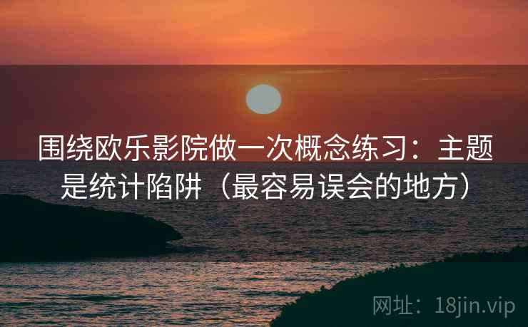 围绕欧乐影院做一次概念练习:主题是统计陷阱(最容易误会的地方) 围绕欧乐影院做一次概念练习:主题是统计陷阱(最容易误会的地方)