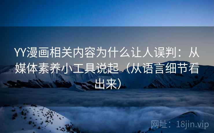 YY漫画相关内容为什么让人误判:从媒体素养小工具说起(从语言细节看出来) YY漫画相关内容为什么让人误判:从媒体素养小工具说起(从语言细节看出来)