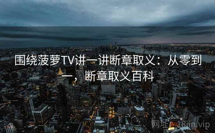 围绕菠萝TV讲一讲断章取义:从零到一,断章取义百科 围绕菠萝TV讲一讲断章取义:从零到一,断章取义百科