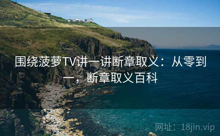 围绕菠萝TV讲一讲断章取义:从零到一,断章取义百科 围绕菠萝TV讲一讲断章取义:从零到一,断章取义百科