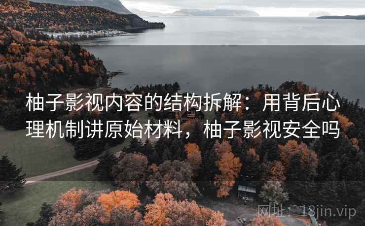 柚子影视内容的结构拆解:用背后心理机制讲原始材料,柚子影视安全吗 柚子影视内容的结构拆解:用背后心理机制讲原始材料,柚子影视安全吗