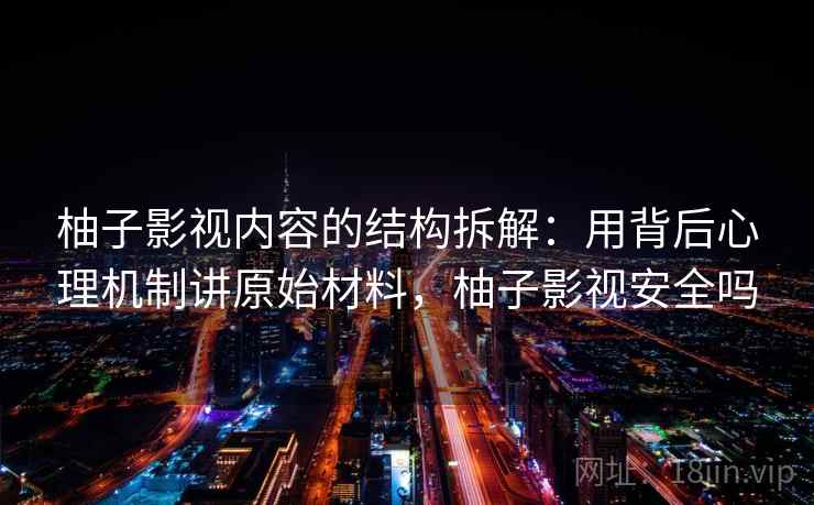 柚子影视内容的结构拆解:用背后心理机制讲原始材料,柚子影视安全吗 柚子影视内容的结构拆解:用背后心理机制讲原始材料,柚子影视安全吗