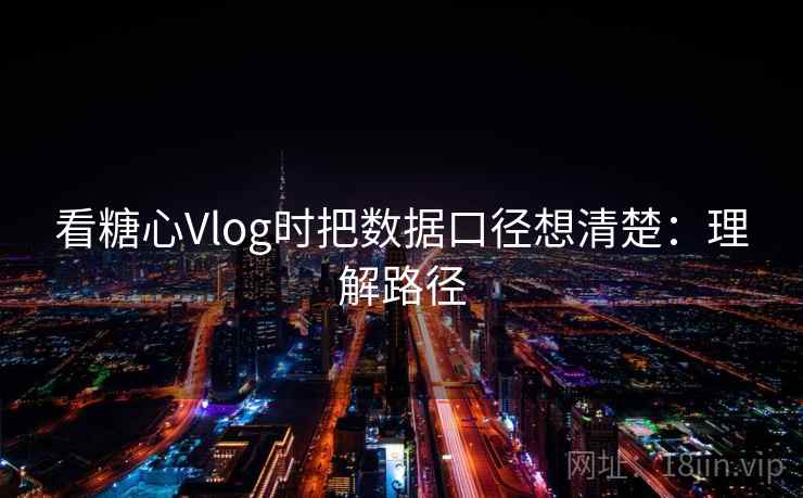看糖心Vlog时把数据口径想清楚:理解路径 看糖心Vlog时把数据口径想清楚:理解路径