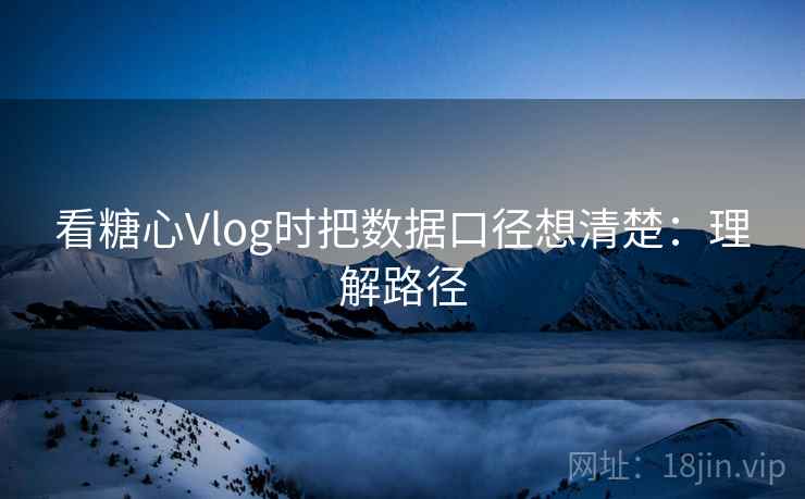 看糖心Vlog时把数据口径想清楚:理解路径 看糖心Vlog时把数据口径想清楚:理解路径