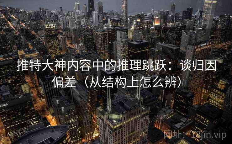 推特大神内容中的推理跳跃：谈归因偏差（从结构上怎么辨）