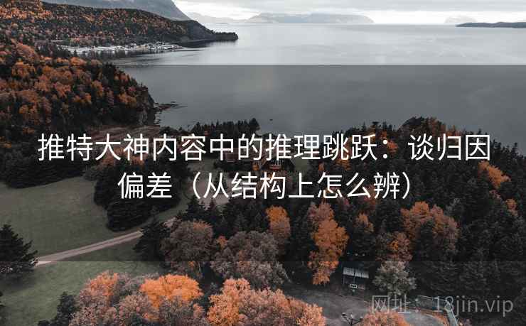 推特大神内容中的推理跳跃：谈归因偏差（从结构上怎么辨）