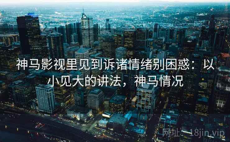 神马影视里见到诉诸情绪别困惑:以小见大的讲法,神马情况 神马影视里见到诉诸情绪别困惑:以小见大的讲法,神马情况