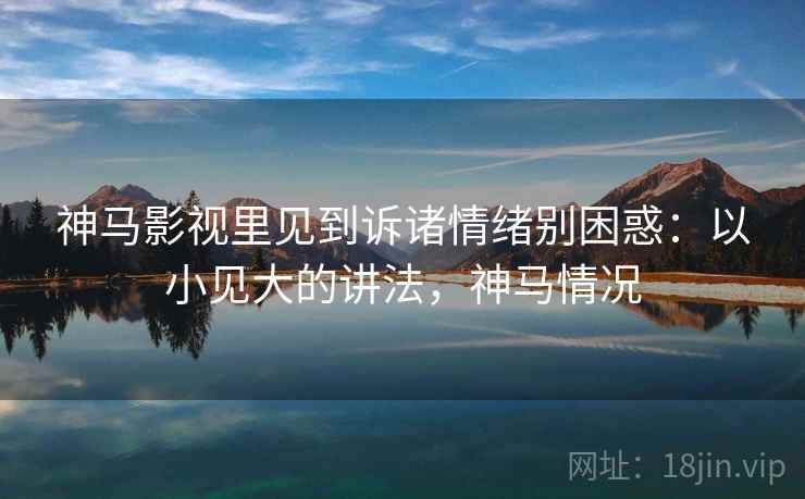 神马影视里见到诉诸情绪别困惑:以小见大的讲法,神马情况 神马影视里见到诉诸情绪别困惑:以小见大的讲法,神马情况