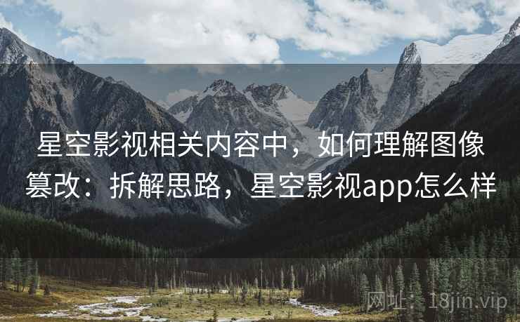 星空影视相关内容中,如何理解图像篡改:拆解思路,星空影视app怎么样 星空影视相关内容中,如何理解图像篡改:拆解思路,星空影视app怎么样