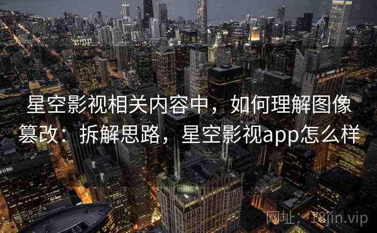 星空影视相关内容中,如何理解图像篡改:拆解思路,星空影视app怎么样 星空影视相关内容中,如何理解图像篡改:拆解思路,星空影视app怎么样
