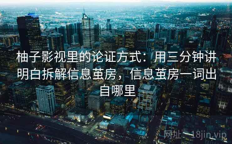 柚子影视里的论证方式:用三分钟讲明白拆解信息茧房,信息茧房一词出自哪里 柚子影视里的论证方式:用三分钟讲明白拆解信息茧房,信息茧房一词出自哪里