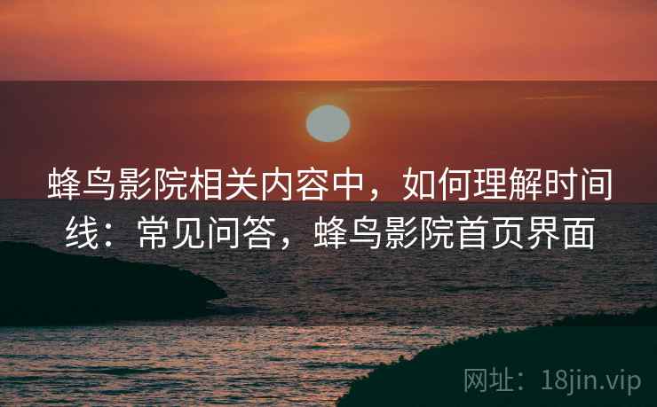 蜂鸟影院相关内容中,如何理解时间线:常见问答,蜂鸟影院首页界面 蜂鸟影院相关内容中,如何理解时间线:常见问答,蜂鸟影院首页界面