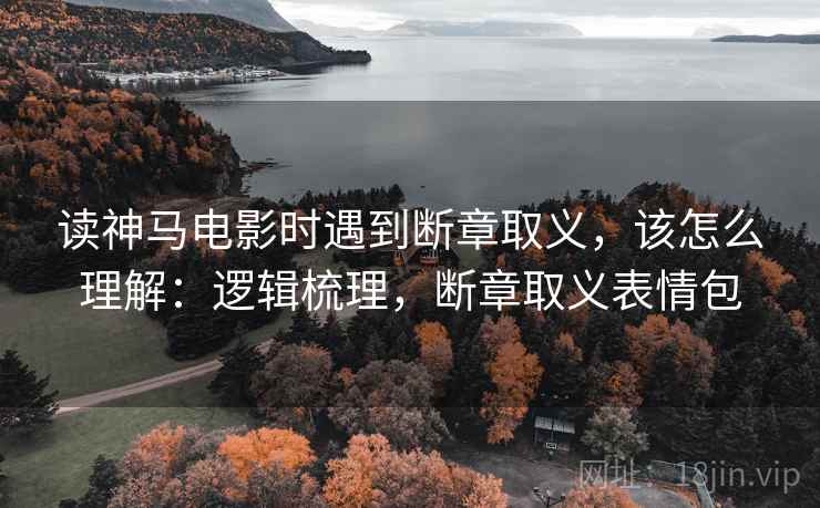 读神马电影时遇到断章取义,该怎么理解:逻辑梳理,断章取义表情包 读神马电影时遇到断章取义,该怎么理解:逻辑梳理,断章取义表情包