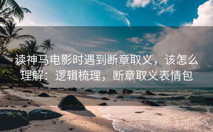 读神马电影时遇到断章取义,该怎么理解:逻辑梳理,断章取义表情包 读神马电影时遇到断章取义,该怎么理解:逻辑梳理,断章取义表情包