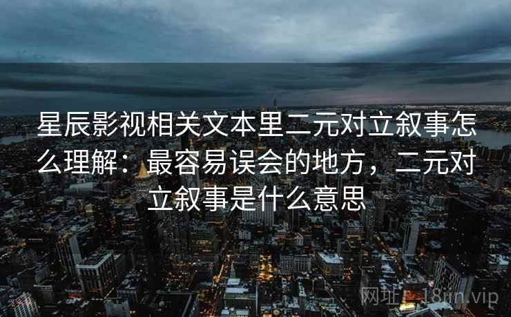 星辰影视相关文本里二元对立叙事怎么理解:最容易误会的地方,二元对立叙事是什么意思 星辰影视相关文本里二元对立叙事怎么理解:最容易误会的地方,二元对立叙事是什么意思