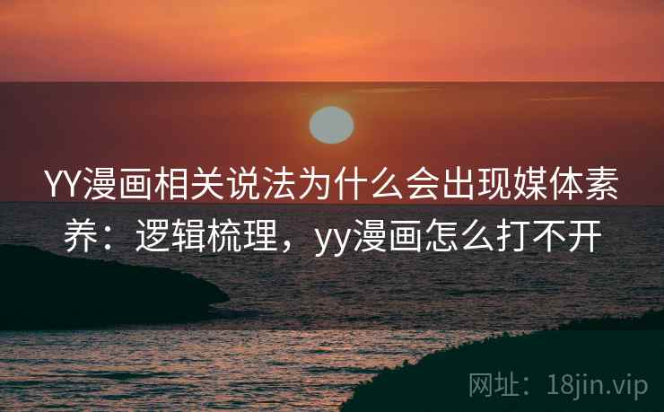 YY漫画相关说法为什么会出现媒体素养:逻辑梳理,yy漫画怎么打不开 YY漫画相关说法为什么会出现媒体素养:逻辑梳理,yy漫画怎么打不开