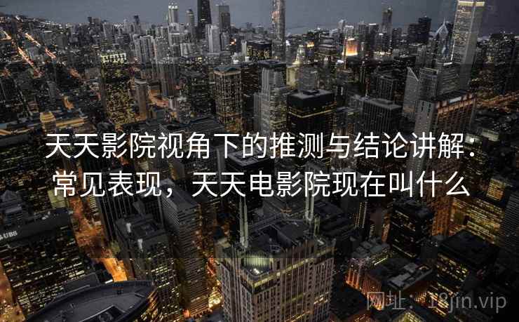 天天影院视角下的推测与结论讲解:常见表现,天天电影院现在叫什么 天天影院视角下的推测与结论讲解:常见表现,天天电影院现在叫什么