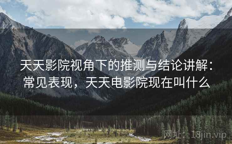天天影院视角下的推测与结论讲解:常见表现,天天电影院现在叫什么 天天影院视角下的推测与结论讲解:常见表现,天天电影院现在叫什么