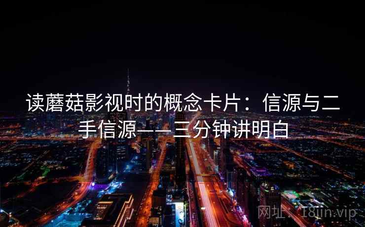 读蘑菇影视时的概念卡片:信源与二手信源——三分钟讲明白 读蘑菇影视时的概念卡片:信源与二手信源——三分钟讲明白