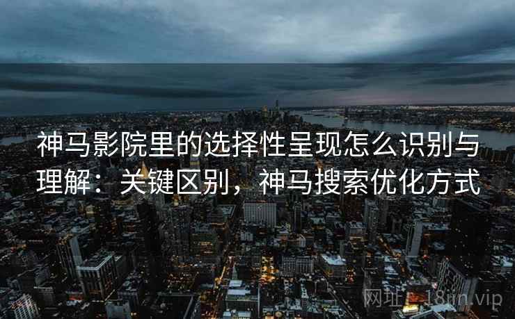 神马影院里的选择性呈现怎么识别与理解:关键区别,神马搜索优化方式 神马影院里的选择性呈现怎么识别与理解:关键区别,神马搜索优化方式
