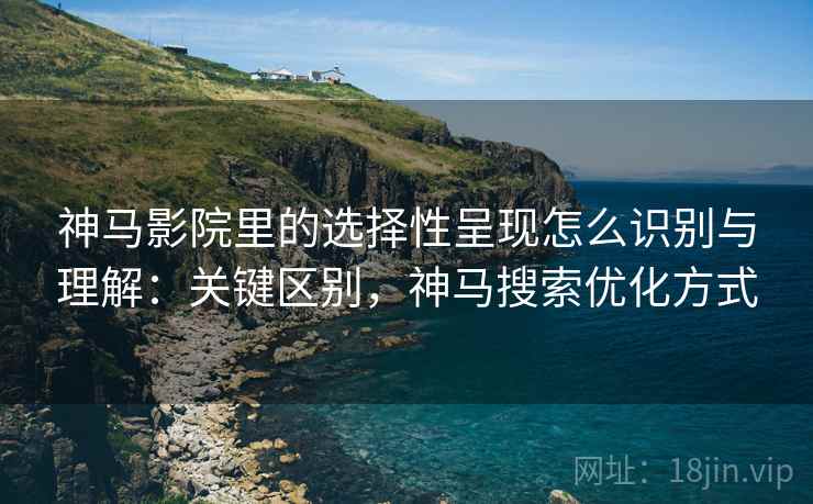 神马影院里的选择性呈现怎么识别与理解:关键区别,神马搜索优化方式 神马影院里的选择性呈现怎么识别与理解:关键区别,神马搜索优化方式