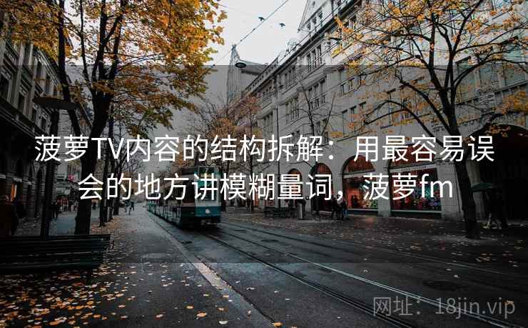 菠萝TV内容的结构拆解:用最容易误会的地方讲模糊量词,菠萝fm 菠萝TV内容的结构拆解:用最容易误会的地方讲模糊量词,菠萝fm