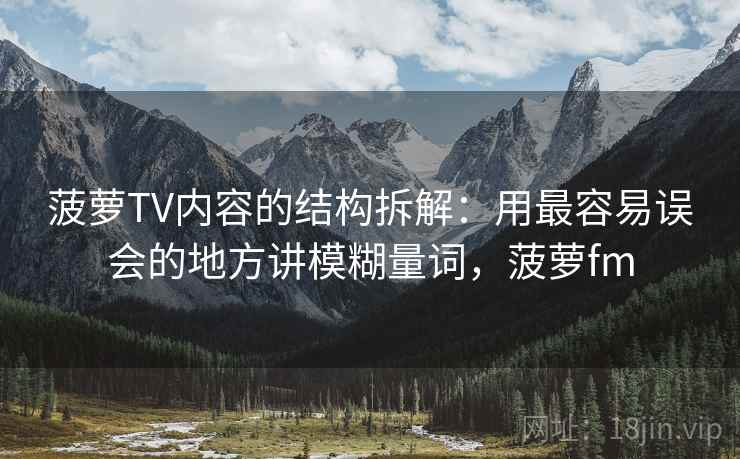 菠萝TV内容的结构拆解:用最容易误会的地方讲模糊量词,菠萝fm 菠萝TV内容的结构拆解:用最容易误会的地方讲模糊量词,菠萝fm
