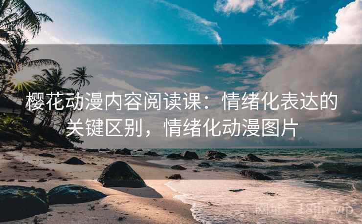 樱花动漫内容阅读课:情绪化表达的关键区别,情绪化动漫图片 樱花动漫内容阅读课:情绪化表达的关键区别,情绪化动漫图片