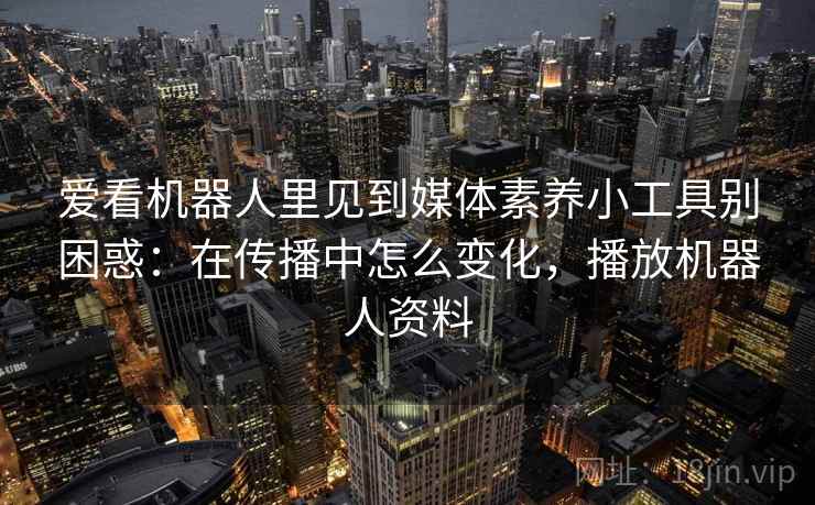 爱看机器人里见到媒体素养小工具别困惑:在传播中怎么变化,播放机器人资料 爱看机器人里见到媒体素养小工具别困惑:在传播中怎么变化,播放机器人资料