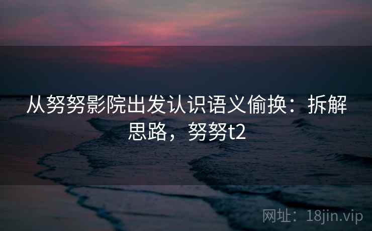 从努努影院出发认识语义偷换:拆解思路,努努t2 从努努影院出发认识语义偷换:拆解思路,努努t2