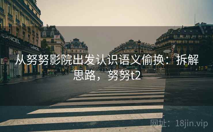 从努努影院出发认识语义偷换:拆解思路,努努t2 从努努影院出发认识语义偷换:拆解思路,努努t2