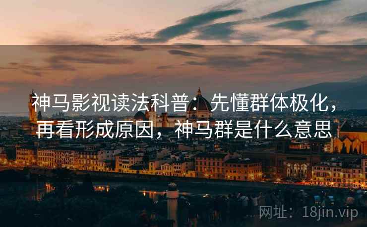 神马影视读法科普:先懂群体极化,再看形成原因,神马群是什么意思 神马影视读法科普:先懂群体极化,再看形成原因,神马群是什么意思