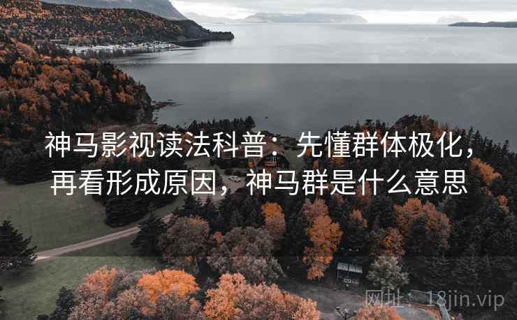 神马影视读法科普:先懂群体极化,再看形成原因,神马群是什么意思 神马影视读法科普:先懂群体极化,再看形成原因,神马群是什么意思