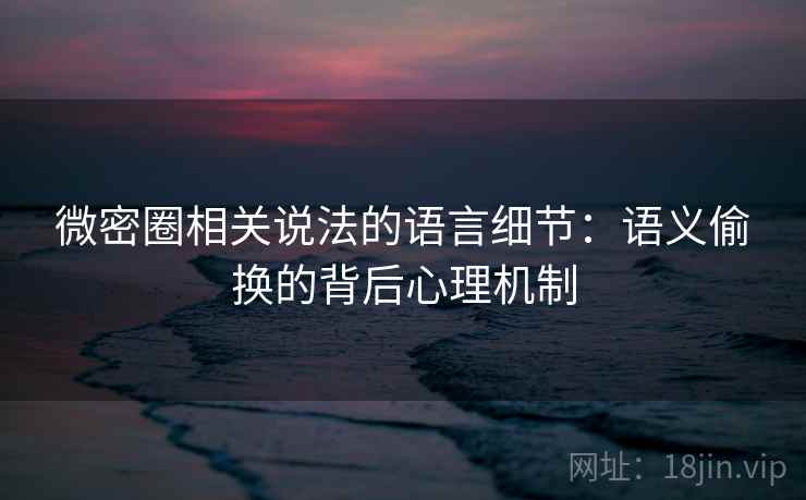 微密圈相关说法的语言细节:语义偷换的背后心理机制 微密圈相关说法的语言细节:语义偷换的背后心理机制