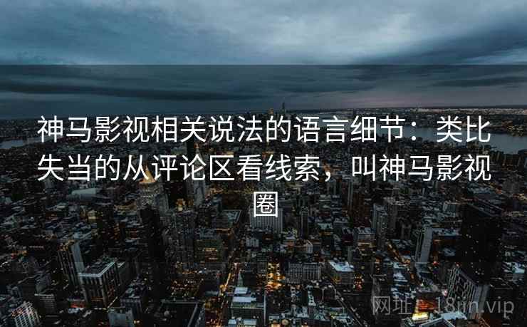 神马影视相关说法的语言细节:类比失当的从评论区看线索,叫神马影视圈 神马影视相关说法的语言细节:类比失当的从评论区看线索,叫神马影视圈
