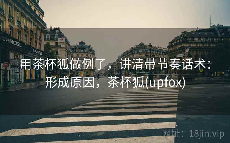 用茶杯狐做例子,讲清带节奏话术:形成原因,茶杯狐(upfox) 用茶杯狐做例子,讲清带节奏话术:形成原因,茶杯狐(upfox)