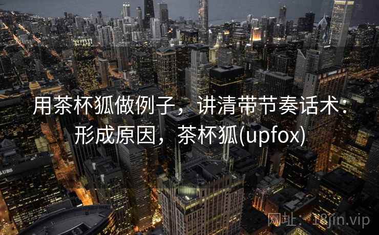 用茶杯狐做例子,讲清带节奏话术:形成原因,茶杯狐(upfox) 用茶杯狐做例子,讲清带节奏话术:形成原因,茶杯狐(upfox)