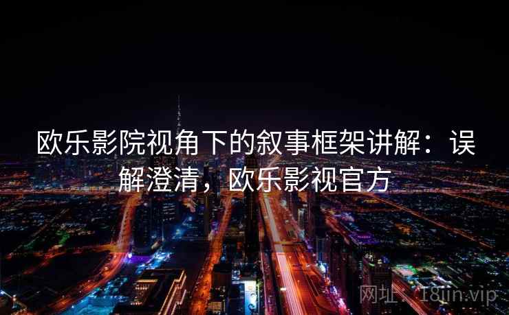 欧乐影院视角下的叙事框架讲解:误解澄清,欧乐影视官方 欧乐影院视角下的叙事框架讲解:误解澄清,欧乐影视官方