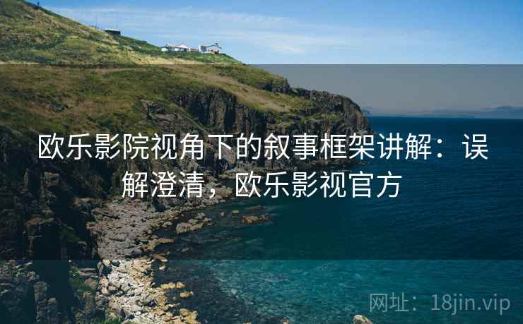 欧乐影院视角下的叙事框架讲解:误解澄清,欧乐影视官方 欧乐影院视角下的叙事框架讲解:误解澄清,欧乐影视官方