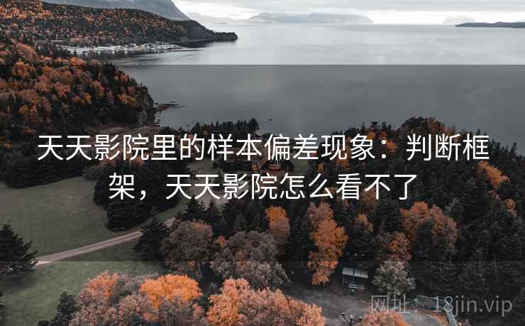 天天影院里的样本偏差现象:判断框架,天天影院怎么看不了 天天影院里的样本偏差现象:判断框架,天天影院怎么看不了
