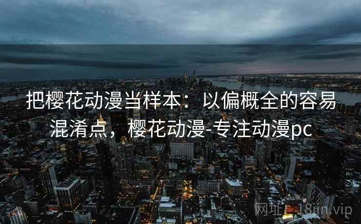 把樱花动漫当样本:以偏概全的容易混淆点,樱花动漫-专注动漫pc 把樱花动漫当样本:以偏概全的容易混淆点,樱花动漫-专注动漫pc