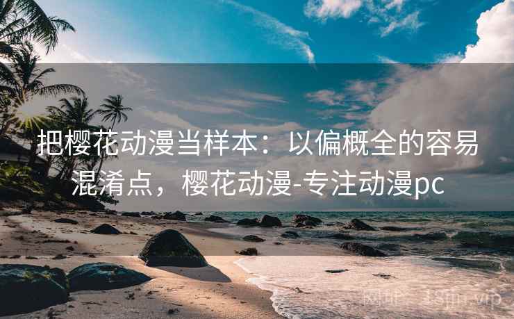 把樱花动漫当样本:以偏概全的容易混淆点,樱花动漫-专注动漫pc 把樱花动漫当样本:以偏概全的容易混淆点,樱花动漫-专注动漫pc