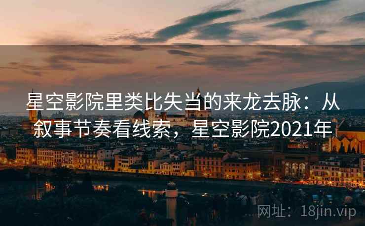 星空影院里类比失当的来龙去脉:从叙事节奏看线索,星空影院2021年 星空影院里类比失当的来龙去脉:从叙事节奏看线索,星空影院2021年