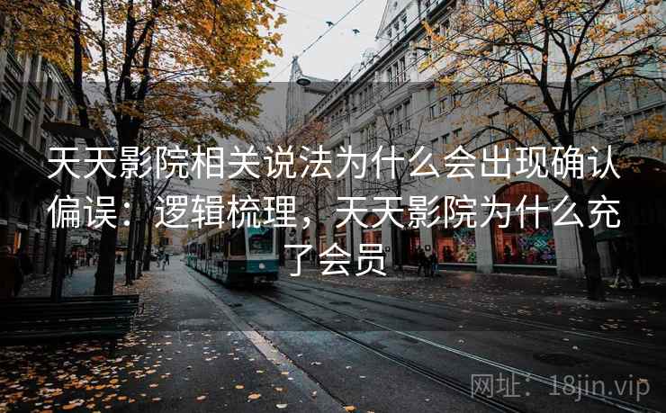 天天影院相关说法为什么会出现确认偏误:逻辑梳理,天天影院为什么充了会员 天天影院相关说法为什么会出现确认偏误:逻辑梳理,天天影院为什么充了会员