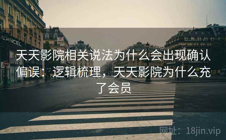 天天影院相关说法为什么会出现确认偏误:逻辑梳理,天天影院为什么充了会员 天天影院相关说法为什么会出现确认偏误:逻辑梳理,天天影院为什么充了会员