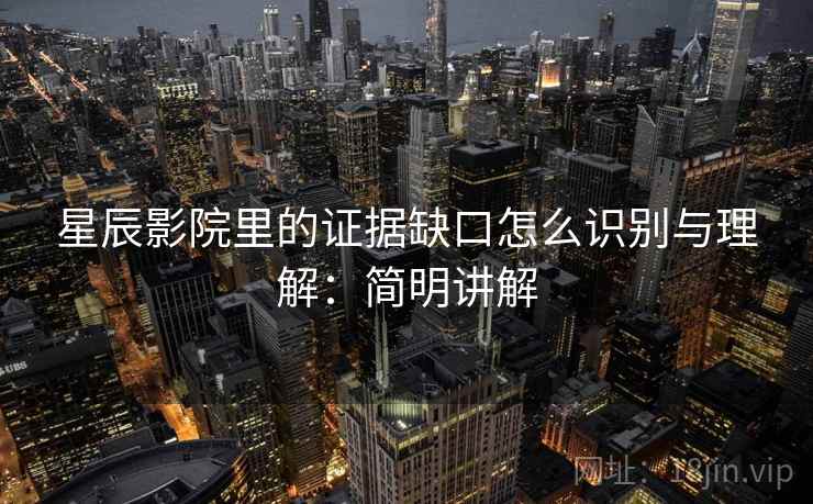 星辰影院里的证据缺口怎么识别与理解:简明讲解 星辰影院里的证据缺口怎么识别与理解:简明讲解